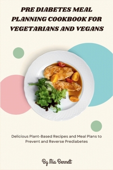 Pre Diabetes Meal Planning Cookbook for Vegetarians and Vegans: Delicious Plant-Based Recipes and Meal Plans to Prevent and Reverse Prediabetes