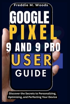 Google Pixel 9 and 9 Pro User Guide: Discover the Secrets to Personalizing, Optimizing, and Perfecting Your Device