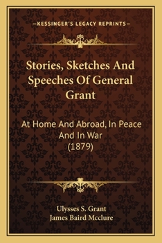Stories, Sketches and Speeches of General Grant at Home and Abroad, in Peace and in War
