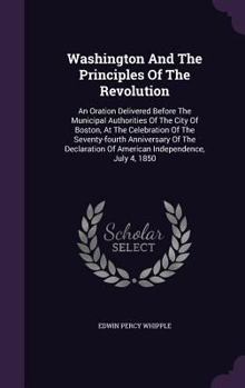 Washington and the principles of the revolution: an oration delivered before the municipal authorities of the city of Boston, at the celebration of ... of American Independence, July 4, 1850