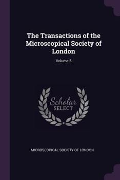 The Transactions of the Microscopical Society of London; Volume 5