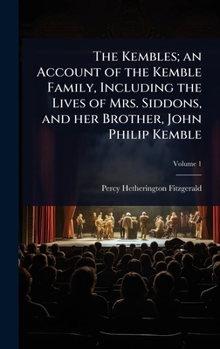 The Kembles; an Account of the Kemble Family, Including the Lives of Mrs. Siddons, and her Brother, John Philip Kemble