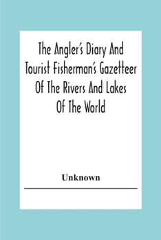 The Angler's Diary And Tourist Fisherman'S Gazetteer Of The Rivers And Lakes Of The World; To Which Are Added Forms For Registering The Fish Taken Dur