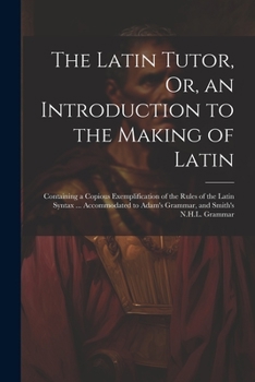 Paperback The Latin Tutor, Or, an Introduction to the Making of Latin: Containing a Copious Exemplification of the Rules of the Latin Syntax ... Accommodated to Book