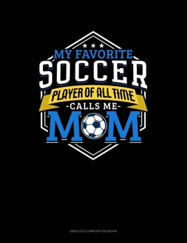 My Favorite Soccer Player Of All Time Calls Me Mom: Unruled Composition Book