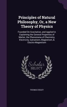 Principles of Natural Philosophy, Or, a New Theory of Physics: Founded on Gravitation, and Applied in Explaining the General Properties of Matter, the Phenomena of Chemistry, Electricity, Galvanism, M