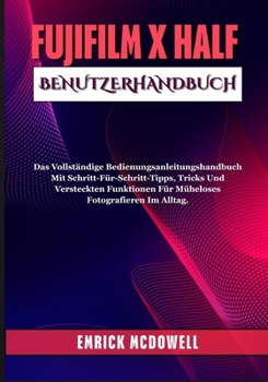 Paperback Fujifilm X Half Benutzerhandbuch: Das Vollständige Bedienungsanleitungshandbuch Mit Schritt-Für-Schritt-Tipps, Tricks Und Versteckten Funktionen Für M [German] Book
