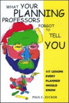 What Your Planning Professors Forgot to Tell You: 117 Lessons Every Planner Should Know