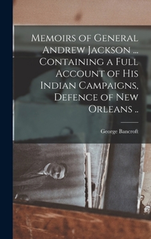 Hardcover Memoirs of General Andrew Jackson ... Containing a Full Account of his Indian Campaigns, Defence of New Orleans .. Book