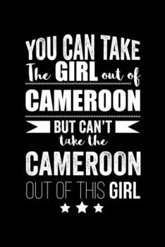Can take Girl out of Cameroon but can't take the Cameroon out of the girl Cameroonian Pride Proud Patriotic 120 pages 6 x 9 Notebook: Blank Journal for those Patriotic about their country of origin