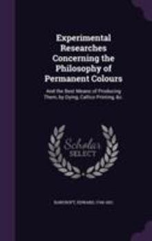 Hardcover Experimental Researches Concerning the Philosophy of Permanent Colours: And the Best Means of Producing Them, by Dying, Callico Printing, &c. Book