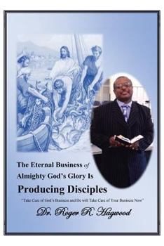 Paperback The Eternal Business of Almighty God's Glory Is Producing Disciples: "Take Care of God's Business and He Will Take Care of Your Business Now" Book