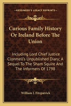 Curious Family History Or Ireland Before The Union: Including Lord Chief Justice Clonmell's Unpublished Diary; A Sequel To The Sham Squire And The Informers Of 1798