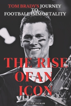 The Rise of an Icon: Tom Brady's Journey To Football Immortality
