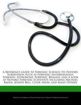 A Reference Guide to Forensic Science : Its History, Subdivision Such as Forensic Anthropology, Forensic Astronomy, Forensic Biology, and A Look at Not