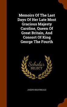 Hardcover Memoirs Of The Last Days Of Her Late Most Gracious Majesty Caroline, Queen Of Great Britain, And Consort Of King George The Fourth Book