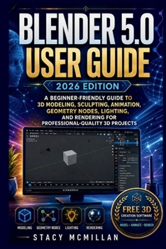 Paperback BLENDER 5.0 USER GUIDE - 2026 EDITION: A Beginner-Friendly Guide to 3D Modeling, Sculpting, Animation, Geometry Nodes, Lighting, and Rendering for ... 3D Projects (From Setup to Mastery) Book