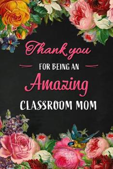 Paperback Thank you for being an Amazing Classroom Mom: Class Teacher Appreciation Gift: Blank Lined 6x9 Floral Notebook, Journal, Perfect Graduation Year End, Book