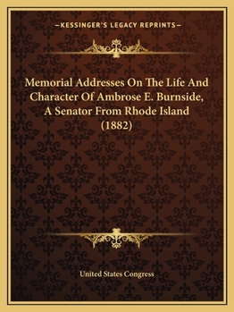 Memorial Addresses on the Life and Character of Ambrose E. Burnside, (a Senator from Rhode Island): Delivered in the Senate and House of Representativ