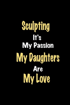 Sculpting It's My Passion My Daughters Are My Love: Lined notebook / Great Sculpting Funny quote in this Sculpting Journal, This Perfect Sculpting ... kids Happiness Also for Sculpting Hobby Lover