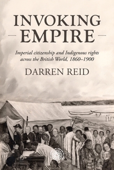 Invoking Empire: Imperial Citizenship and Indigenous Rights Across the British World, 1860-1900 (Studies in Imperialism)