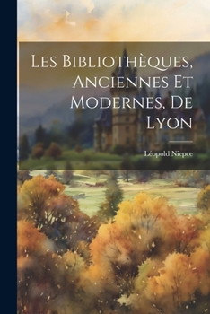 Paperback Les Bibliothèques, Anciennes Et Modernes, De Lyon [French] Book