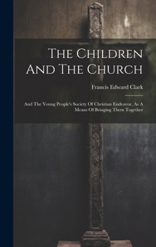 Hardcover The Children And The Church: And The Young People's Society Of Christian Endeavor, As A Means Of Bringing Them Together Book