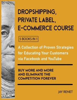 Dropshipping / Private Label / E-Commerce Course [5 Books in 1]: A Collection of Proven Strategies for Educating Your Customers via Facebook and ... More and Eliminate the Competition Forever