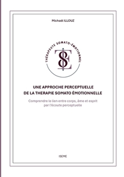 Une approche perceptuelle de la Thérapie somato-émotionnelle: Comprendre le lien entre corps, âme et esprit par l'écoute perceptuelle (French Edition)