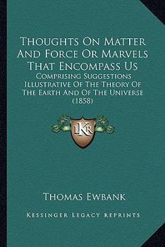 Paperback Thoughts On Matter And Force Or Marvels That Encompass Us: Comprising Suggestions Illustrative Of The Theory Of The Earth And Of The Universe (1858) Book