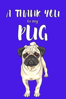 A Thank You To My Pug: Perfect Gratitude Journal For All Dog Owner To Cultivate Happiness