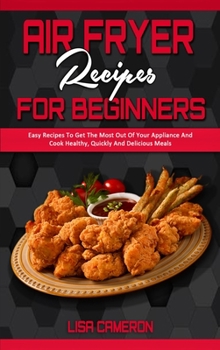 Hardcover Air Fryer Recipes For Beginners: Easy Recipes To Get The Most Out Of Your Appliance And Cook Healthy, Quickly And Delicious Meals Book