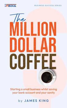 The Million Dollar Coffee: Starting a small to medium sized business whilst protecting your bank account and your sanity!