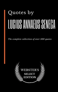 Quotes by Lucius Annaeus Seneca: The complete collection of over 300 quotes (Webster's Select Edition)