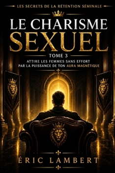 Les Secrets de la Rétention Séminale - Tome 3 - Le Charisme Sexuel: Attire les femmes sans effort par la puissance de ton aura magnétique