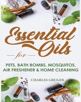 Essential Oils for Pets, Bath Bombs, Mosquitos, Air Freshener and Home Cleaning: 120 Essential Oil Blends and Recipes for Pets, Mosquito Repellents, ... and Essential Oils Beginners Guide 2019)