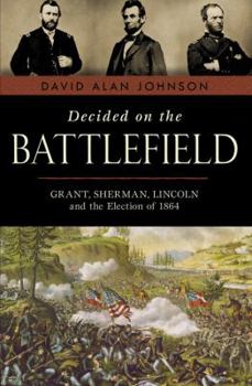 Hardcover Decided on the Battlefield: Grant, Sherman, Lincoln and the Election of 1864 Book