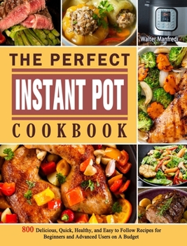 Hardcover The Perfect Instant Pot Cookbook: 800 Delicious, Quick, Healthy, and Easy to Follow Recipes for Beginners and Advanced Users on A Budget Book