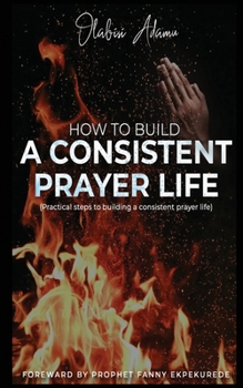 Paperback How to Build a Consistent Prayer Life: Practical steps to building a consistent prayer life Book