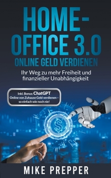 Home-Office 3.0 - Online Geld verdienen - Ihr Weg zu mehr Freiheit und finanzieller Unabhängigkeit inkl. Bonus: ChatGPT - Online von Zuhause Geld verdienen - so einfach wie noch nie!