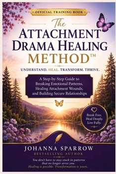 Attachment Drama Healing Method¿ : A Step-By-Step Guide to Breaking Emotional Patterns, Healing Attachment Wounds, and Building Secure Relationships