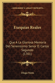 Exequias Reales: Que A La Gloriosa Memoria Del Serenissimo Senor D. Carlos Segundo (1701)