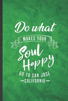 Paperback Do What Makes Your Soul Happy Go to San Jose California: Funny Blank Lined Backpacking Tourist Notebook/ Journal, Graduation Appreciation Gratitude Th Book