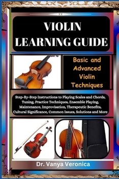 VIOLIN LEARNING GUIDE: Basic and Advanced Violin Techniques: Step-By-Step Instructions to Playing Scales and Chords, Tuning, Practice Techniques, Ensemble Playing, Maintenance, Improvisation, Therape