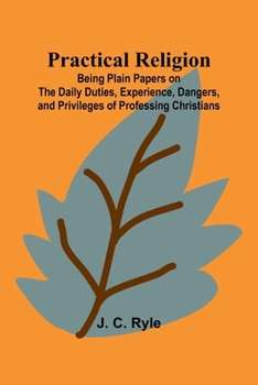 Paperback Practical Religion; Being Plain Papers on the Daily Duties, Experience, Dangers, and Privileges of Professing Christians Book