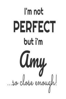 Paperback I'm Not Perfect But I'm Amy... So Close Enough!: Funny Personalized Gift Notebook For Girls Book