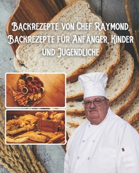 Backrezepte von Chef Raymond, Backrezepte für Anfänger, Kinder und Jugendliche: Backrezepte für Anfänger, Kinder und Jugendliche