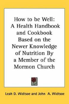 Hardcover How to be Well: A Health Handbook and Cookbook Based on the Newer Knowledge of Nutrition By a Member of the Mormon Church Book