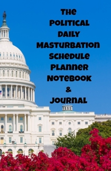 The Political Daily Masturbation Schedule Planner Notebook & Journal: The Perfect Gift Idea Adult Gag Prank Gifts Novelty Joke Stocking Stuffer Ideas 5.5x8.5 College Ruled White Paper Glossy Cover