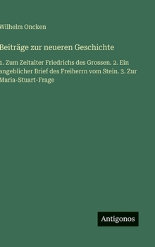 Beiträge zur neueren Geschichte: 1. Zum Zeitalter Friedrichs des Grossen. 2. Ein angeblicher Brief des Freiherrn vom Stein. 3. Zur Maria-Stuart-Frage